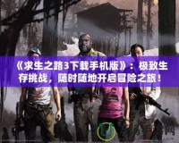 《求生之路3下載手機版》：極致生存挑戰，隨時隨地開啟冒險之旅！