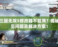 真三國無雙5修改器不能用？揭秘常見問題及解決方案！