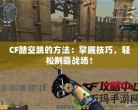 CF踏空跳的方法：掌握技巧，輕松制霸戰(zhàn)場！