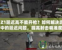 H1Z1延遲高不能開槍？如何解決游戲中的延遲問題，提高射擊精準度