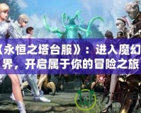 《永恒之塔臺服》：進入魔幻世界，開啟屬于你的冒險之旅