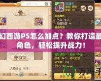 夢幻西游PS怎么加點？教你打造最強角色，輕松提升戰力！