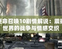 使命召喚10劇情解說：震撼世界的戰爭與情感交織