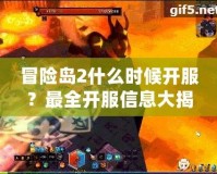 冒險島2什么時候開服？最全開服信息大揭秘，快來一起探索全新世界！