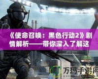 《使命召喚：黑色行動(dòng)2》劇情解析——帶你深入了解這款經(jīng)典之作