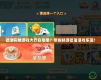 德清同城游戲大廳在哪里？帶你暢游德清游戲樂園！