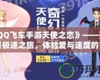 《QQ飛車手游天使之戀》——開啟浪漫極速之旅，體驗愛與速度的完美融合！