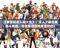 《拳皇游戲人物大全》：深入了解經(jīng)典格斗角色，帶你重溫游戲黃金時(shí)代！