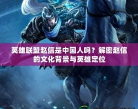 英雄聯(lián)盟趙信是中國(guó)人嗎？解密趙信的文化背景與英雄定位