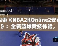 探索《NBA2KOnline2安卓版》：全新籃球競技體驗，隨時隨地享受精彩對決！