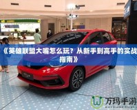 《英雄聯盟大嘴怎么玩？從新手到高手的實戰指南》