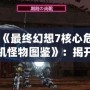 《最終幻想7核心危機(jī)怪物圖鑒》：揭開游戲世界中的神秘面紗！