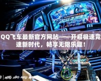 QQ飛車最新官方網站——開啟極速競速新時代，暢享無限樂趣！