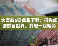 大富翁6安卓版下載：帶你暢游財富世界，開啟一段精彩的商業冒險之旅