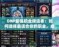 DNF最強職業締造者：如何選擇最適合你的職業，成為戰力巔峰！