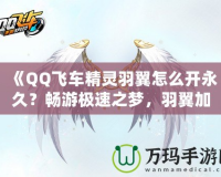 《QQ飛車精靈羽翼怎么開永久？暢游極速之夢，羽翼加持助你飛得更遠》