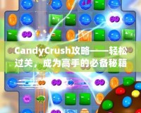 CandyCrush攻略——輕松過關，成為高手的必備秘籍