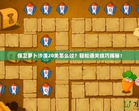 保衛蘿卜沙漠20關怎么過？輕松通關技巧揭秘！