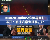 NBA2KOnline2充值界面打不開？解決方案大揭秘，讓你輕松暢玩！