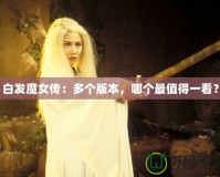 白發(fā)魔女傳：多個(gè)版本，哪個(gè)最值得一看？