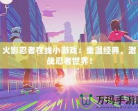 火影忍者在線小游戲：重溫經典，激戰忍者世界！