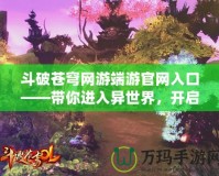 斗破蒼穹網(wǎng)游端游官網(wǎng)入口——帶你進(jìn)入異世界，開(kāi)啟巔峰之戰(zhàn)