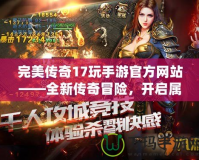 完美傳奇17玩手游官方網(wǎng)站——全新傳奇冒險(xiǎn)，開(kāi)啟屬于你的輝煌篇章