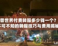 魔獸世界付費(fèi)轉(zhuǎn)服多少錢一個(gè)？你不可不知的轉(zhuǎn)服技巧與費(fèi)用揭秘！