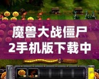 魔獸大戰僵尸2手機版下載中文：暢享終極塔防大戰，盡在指尖！