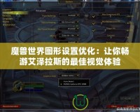 魔獸世界圖形設(shè)置優(yōu)化：讓你暢游艾澤拉斯的最佳視覺(jué)體驗(yàn)