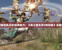讓你體驗真正的戰場魅力：《真三國無雙5特別版》深度解析