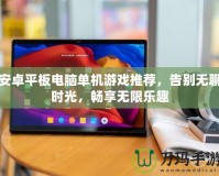 安卓平板電腦單機游戲推薦，告別無聊時光，暢享無限樂趣