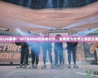 LOLS6賽季：SKT與RNG的巔峰對決，誰能成為世界之巔的王者？