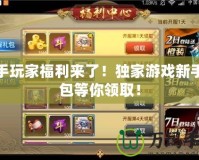 新手玩家福利來了！獨家游戲新手禮包等你領取！