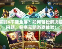 大富翁6不能全屏？如何輕松解決這個(gè)問題，暢享無阻游戲體驗(yàn)！