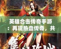英雄合擊傳奇手游：再現熱血傳奇，共赴榮耀征途！