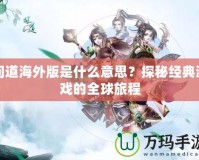 問道海外版是什么意思？探秘經典游戲的全球旅程