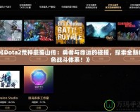 《Dota2荒神罪蜀山傳：勇者與命運(yùn)的碰撞，探索全新角色戰(zhàn)斗體系！》
