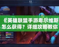 《英雄聯盟手游卑爾維斯怎么獲得？詳細攻略教你快速獲取！》