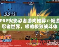 PSP火影忍者游戲推薦：暢游忍者世界，領(lǐng)略極致戰(zhàn)斗體驗(yàn)！
