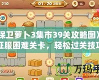 《保衛蘿卜3集市39關攻略圖》——征服困難關卡，輕松過關技巧揭秘！