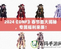 2024《DNF》春節套大揭秘，專屬福利來襲！