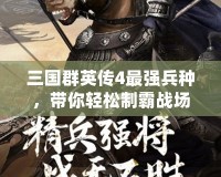 三國群英傳4最強兵種，帶你輕松制霸戰場！