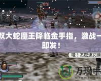無雙大蛇魔王降臨金手指，激戰一觸即發！