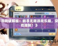 《手游網破解版：暢享無限游戲樂趣，突破游戲限制！》