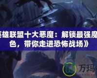 《英雄聯盟十大惡魔：解鎖最強魔性角色，帶你走進恐怖戰場》