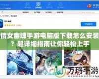 倩女幽魂手游電腦版下載怎么安裝？超詳細指南讓你輕松上手