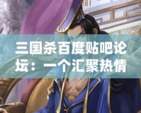 三國殺百度貼吧論壇：一個匯聚熱情與智慧的戰場