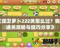 《保衛蘿卜222關怎么過？完美通關攻略與技巧分享》