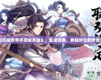 《仙劍版?zhèn)髌媸钟畏?wù)端》：重溫經(jīng)典，跨越時空的傳奇冒險
